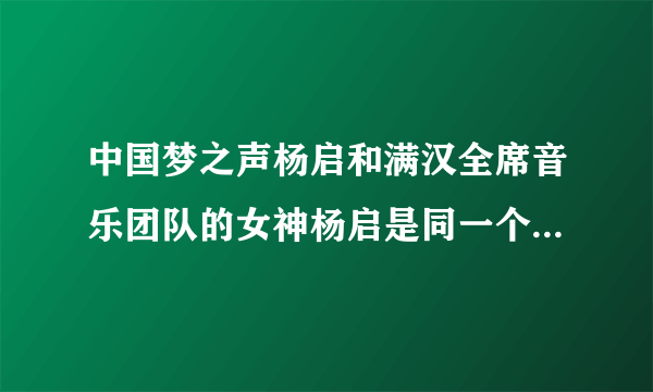 中国梦之声杨启和满汉全席音乐团队的女神杨启是同一个人么，两人都是女音诶