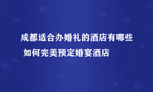 成都适合办婚礼的酒店有哪些 如何完美预定婚宴酒店