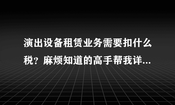 演出设备租赁业务需要扣什么税？麻烦知道的高手帮我详细说一下！谢谢！