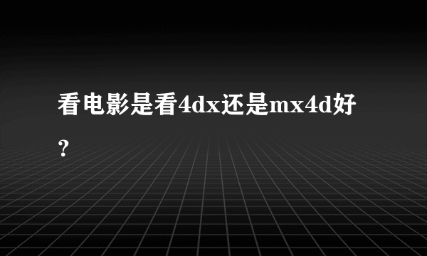 看电影是看4dx还是mx4d好？