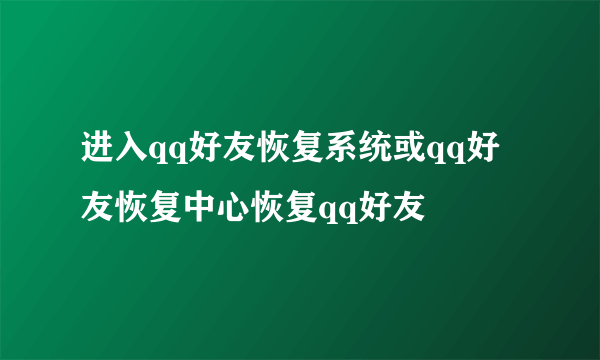 进入qq好友恢复系统或qq好友恢复中心恢复qq好友