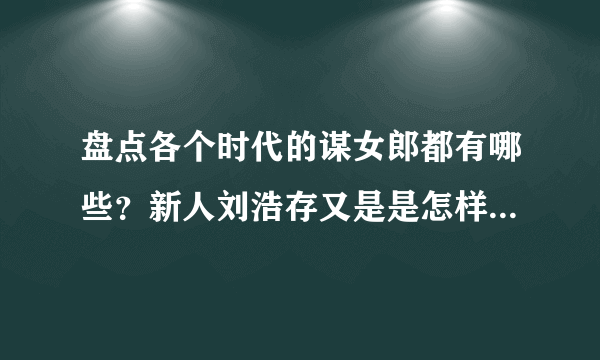 盘点各个时代的谋女郎都有哪些？新人刘浩存又是是怎样的存在？