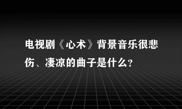 电视剧《心术》背景音乐很悲伤、凄凉的曲子是什么？