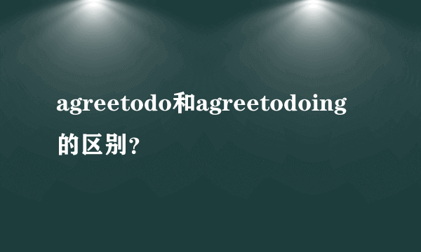 agreetodo和agreetodoing的区别？