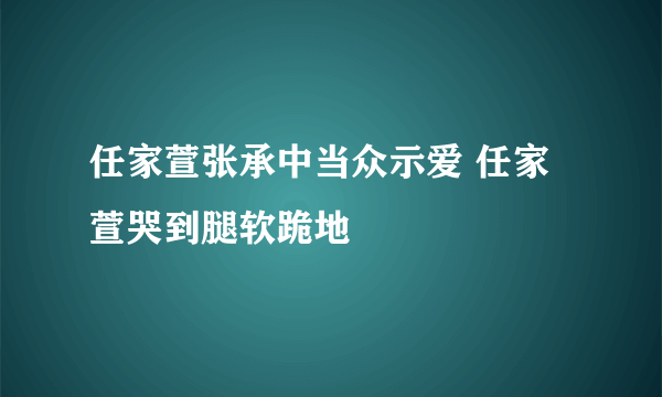 任家萱张承中当众示爱 任家萱哭到腿软跪地