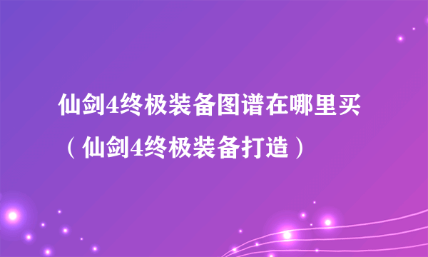 仙剑4终极装备图谱在哪里买（仙剑4终极装备打造）