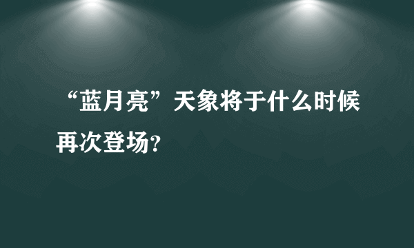 “蓝月亮”天象将于什么时候再次登场？