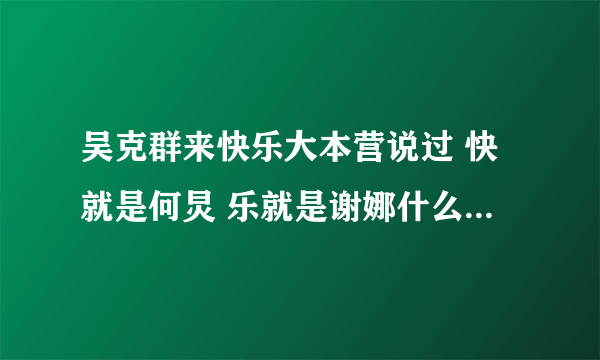 吴克群来快乐大本营说过 快就是何炅 乐就是谢娜什么的 是哪一期 麻烦说下 谢谢