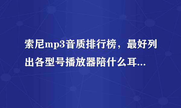 索尼mp3音质排行榜，最好列出各型号播放器陪什么耳机最佳，以及最优平衡调节～谢谢啦