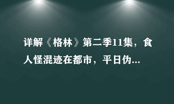 详解《格林》第二季11集，食人怪混迹在都市，平日伪装成精英白领，饥饿时就现形捕猎