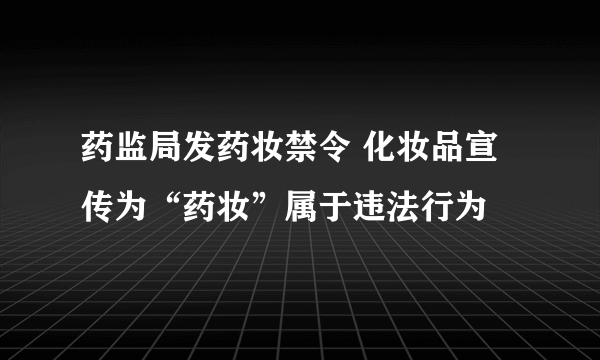 药监局发药妆禁令 化妆品宣传为“药妆”属于违法行为