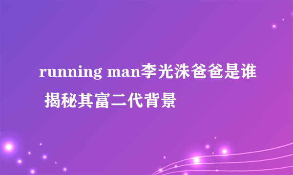 running man李光洙爸爸是谁 揭秘其富二代背景