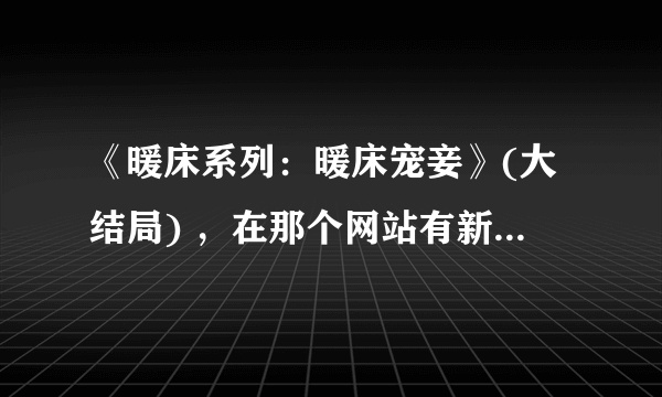 《暖床系列：暖床宠妾》(大结局) ，在那个网站有新的链接啊？