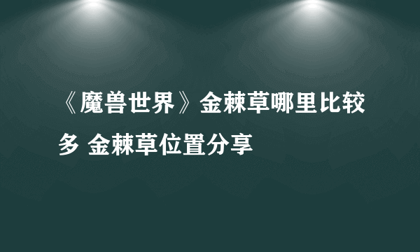 《魔兽世界》金棘草哪里比较多 金棘草位置分享