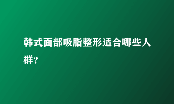 韩式面部吸脂整形适合哪些人群？