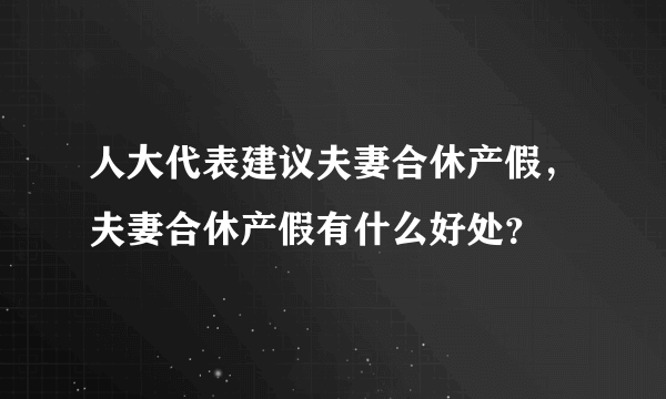 人大代表建议夫妻合休产假，夫妻合休产假有什么好处？