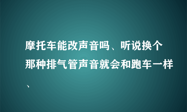 摩托车能改声音吗、听说换个那种排气管声音就会和跑车一样、