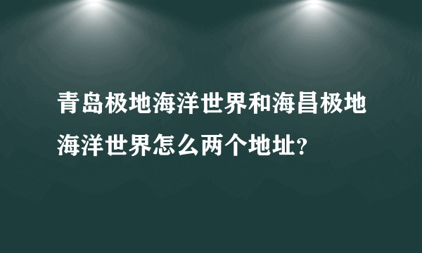 青岛极地海洋世界和海昌极地海洋世界怎么两个地址？