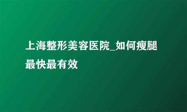 上海整形美容医院_如何瘦腿最快最有效