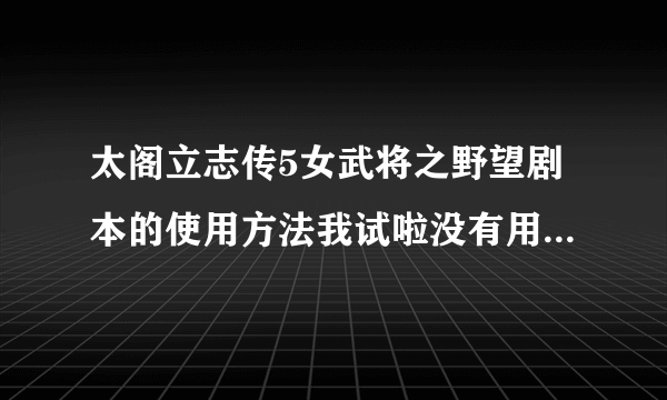 太阁立志传5女武将之野望剧本的使用方法我试啦没有用，去米屋其他也没有用