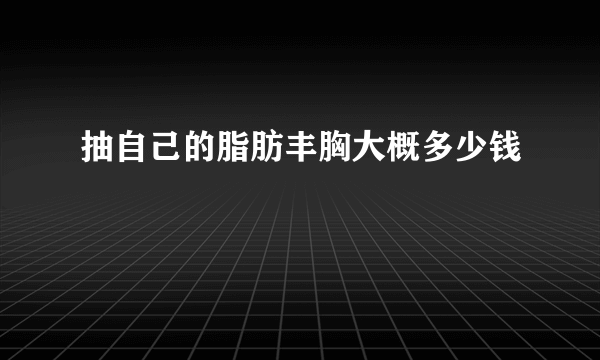 抽自己的脂肪丰胸大概多少钱