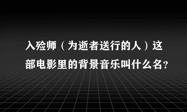 入殓师（为逝者送行的人）这部电影里的背景音乐叫什么名？