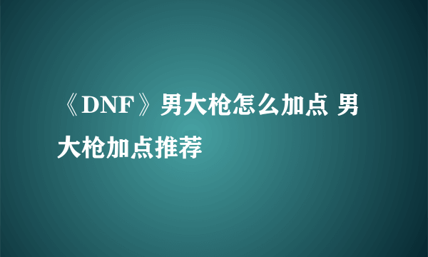 《DNF》男大枪怎么加点 男大枪加点推荐