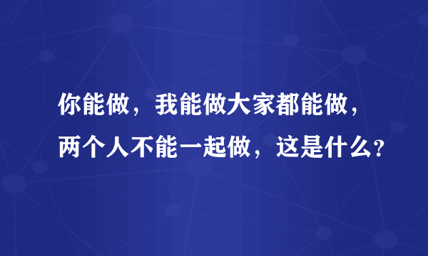 你能做，我能做大家都能做，两个人不能一起做，这是什么？