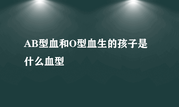 AB型血和O型血生的孩子是什么血型