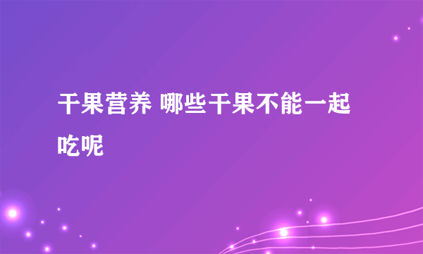 干果营养 哪些干果不能一起吃呢