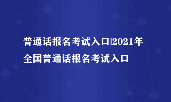 普通话报名考试入口|2021年全国普通话报名考试入口