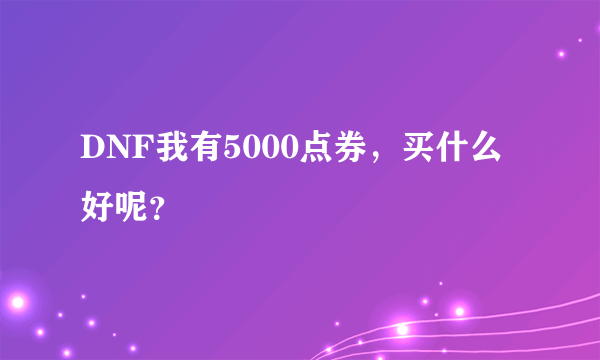 DNF我有5000点券，买什么好呢？