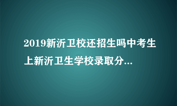 2019新沂卫校还招生吗中考生上新沂卫生学校录取分数是多少分