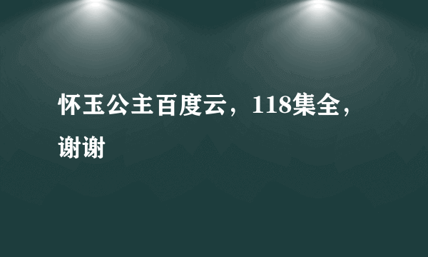 怀玉公主百度云，118集全，谢谢