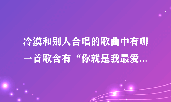 冷漠和别人合唱的歌曲中有哪一首歌含有“你就是我最爱的人”歌词