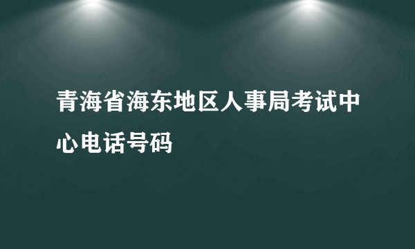 青海省海东地区人事局考试中心电话号码