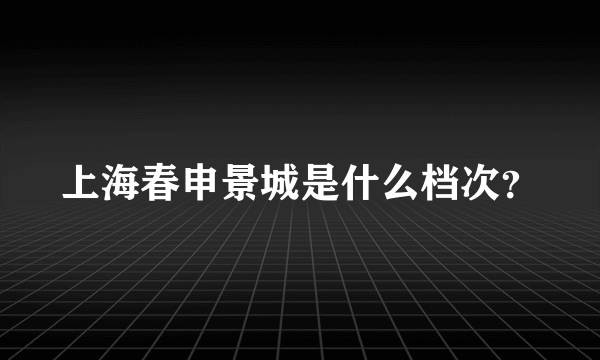 上海春申景城是什么档次？