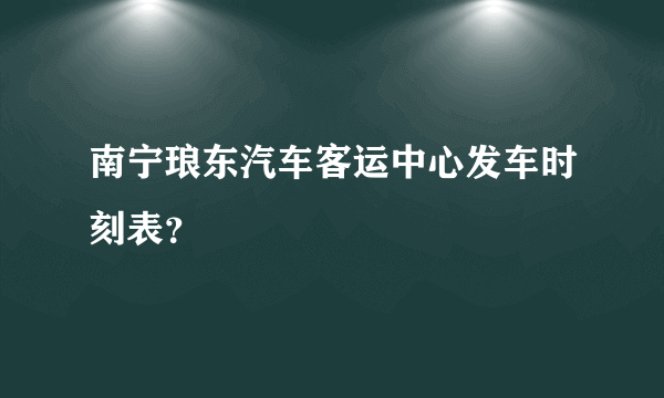 南宁琅东汽车客运中心发车时刻表？