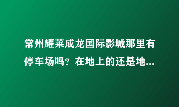 常州耀莱成龙国际影城那里有停车场吗？在地上的还是地下的？收不收费？