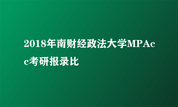 2018年南财经政法大学MPAcc考研报录比