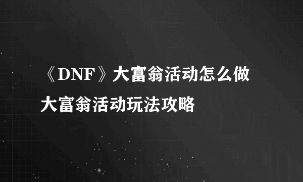 《DNF》大富翁活动怎么做 大富翁活动玩法攻略