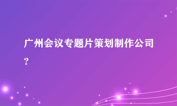 广州会议专题片策划制作公司？