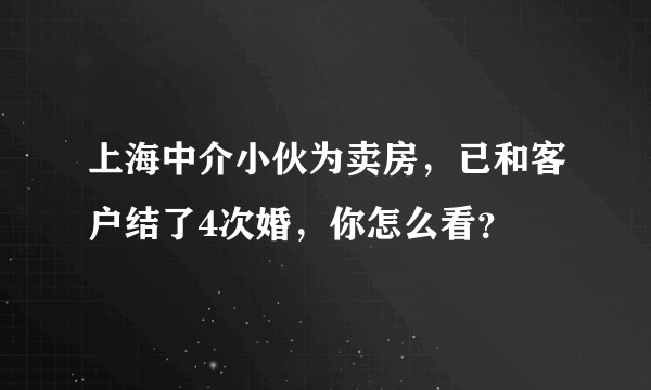 上海中介小伙为卖房，已和客户结了4次婚，你怎么看？