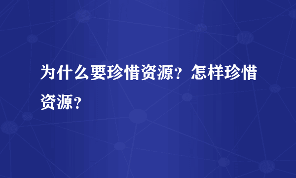 为什么要珍惜资源？怎样珍惜资源？