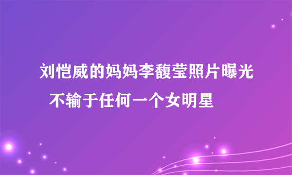 刘恺威的妈妈李馥莹照片曝光  不输于任何一个女明星