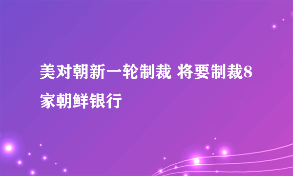 美对朝新一轮制裁 将要制裁8家朝鲜银行