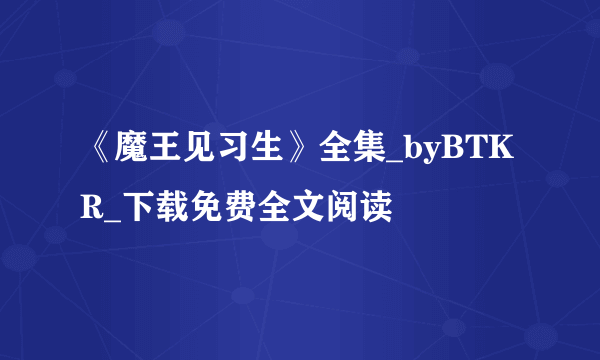 《魔王见习生》全集_byBTKR_下载免费全文阅读