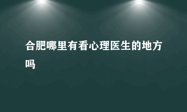 合肥哪里有看心理医生的地方吗