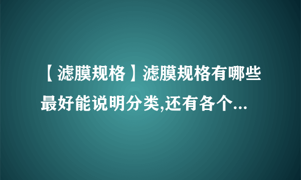 【滤膜规格】滤膜规格有哪些最好能说明分类,还有各个类别的分布...