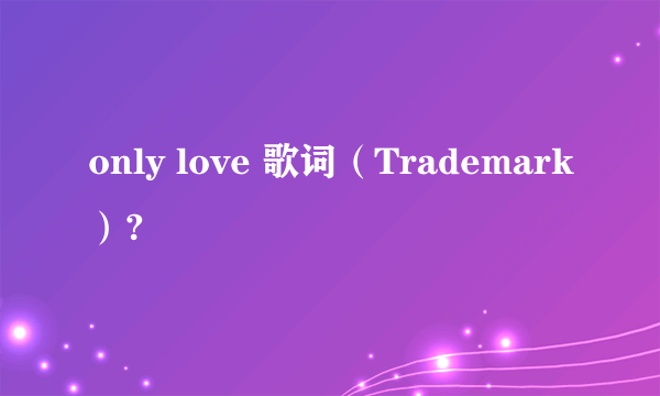 only love 歌词（Trademark）?